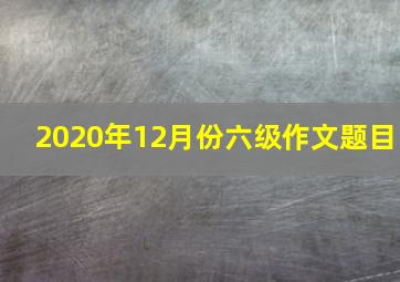 2020年12月份六级作文题目