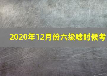 2020年12月份六级啥时候考