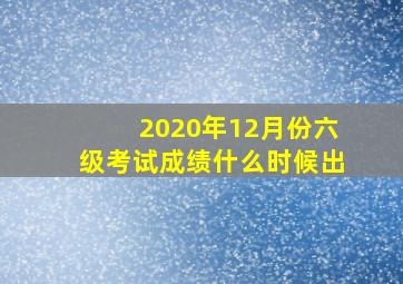 2020年12月份六级考试成绩什么时候出