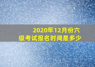 2020年12月份六级考试报名时间是多少