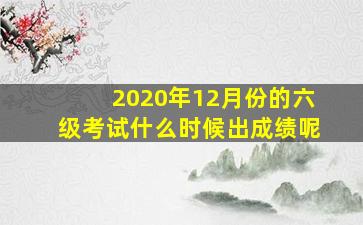 2020年12月份的六级考试什么时候出成绩呢