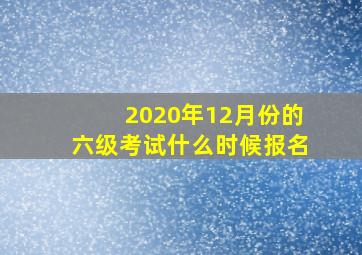 2020年12月份的六级考试什么时候报名