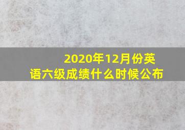 2020年12月份英语六级成绩什么时候公布