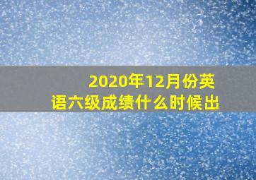 2020年12月份英语六级成绩什么时候出