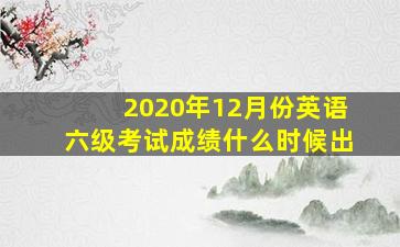 2020年12月份英语六级考试成绩什么时候出