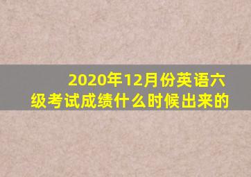 2020年12月份英语六级考试成绩什么时候出来的