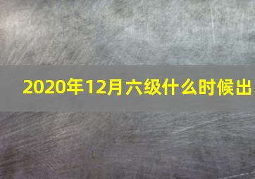 2020年12月六级什么时候出