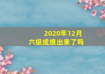 2020年12月六级成绩出来了吗