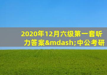 2020年12月六级第一套听力答案—中公考研