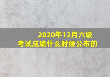 2020年12月六级考试成绩什么时候公布的