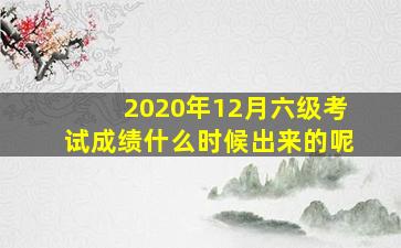 2020年12月六级考试成绩什么时候出来的呢