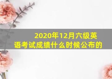 2020年12月六级英语考试成绩什么时候公布的