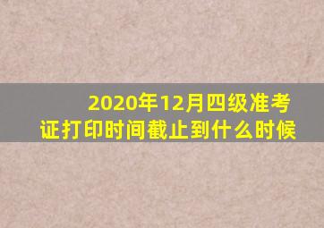 2020年12月四级准考证打印时间截止到什么时候