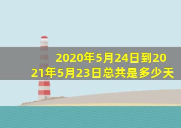 2020年5月24日到2021年5月23日总共是多少天