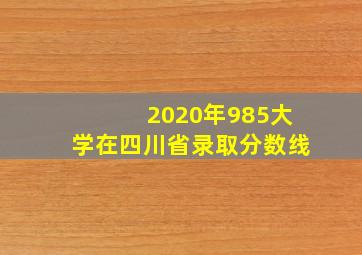 2020年985大学在四川省录取分数线