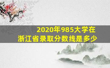 2020年985大学在浙江省录取分数线是多少