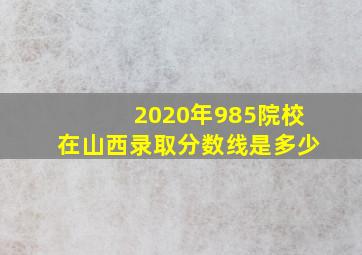 2020年985院校在山西录取分数线是多少