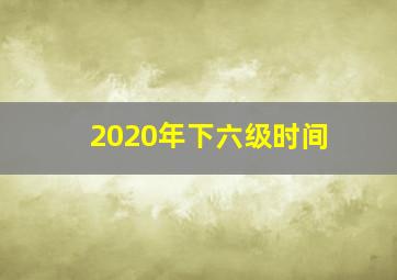 2020年下六级时间