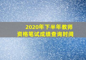 2020年下半年教师资格笔试成绩查询时间