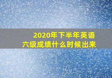 2020年下半年英语六级成绩什么时候出来