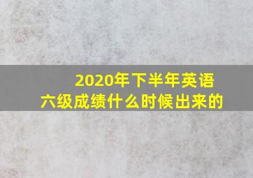 2020年下半年英语六级成绩什么时候出来的