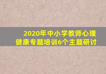 2020年中小学教师心理健康专题培训6个主题研讨