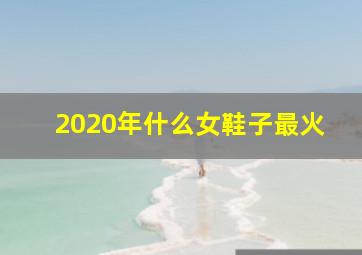 2020年什么女鞋子最火