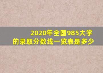 2020年全国985大学的录取分数线一览表是多少