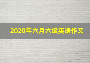 2020年六月六级英语作文