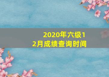 2020年六级12月成绩查询时间