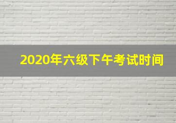 2020年六级下午考试时间