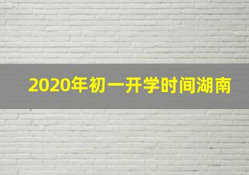 2020年初一开学时间湖南