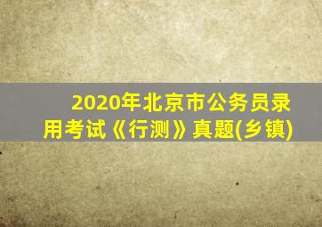 2020年北京市公务员录用考试《行测》真题(乡镇)