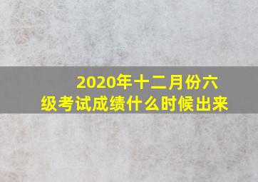 2020年十二月份六级考试成绩什么时候出来