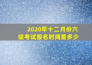 2020年十二月份六级考试报名时间是多少