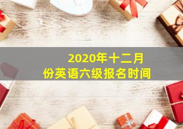 2020年十二月份英语六级报名时间