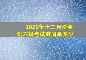 2020年十二月份英语六级考试时间是多少