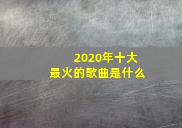 2020年十大最火的歌曲是什么