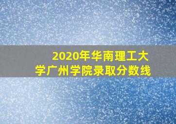 2020年华南理工大学广州学院录取分数线