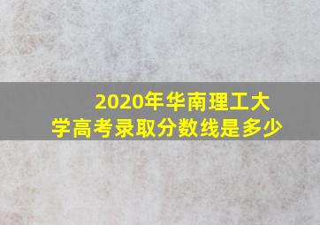 2020年华南理工大学高考录取分数线是多少