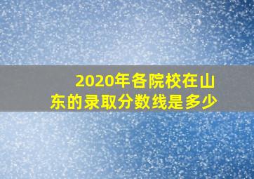 2020年各院校在山东的录取分数线是多少