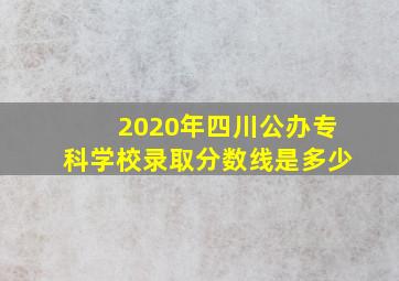 2020年四川公办专科学校录取分数线是多少