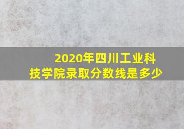 2020年四川工业科技学院录取分数线是多少