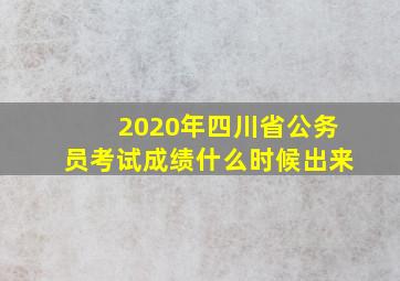 2020年四川省公务员考试成绩什么时候出来