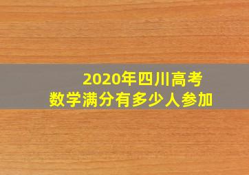 2020年四川高考数学满分有多少人参加