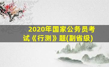 2020年国家公务员考试《行测》题(副省级)