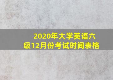 2020年大学英语六级12月份考试时间表格