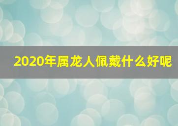 2020年属龙人佩戴什么好呢