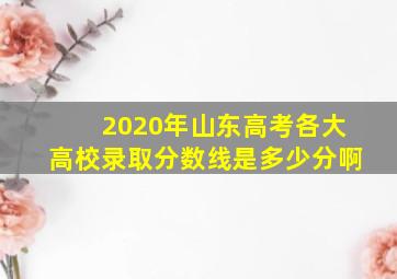 2020年山东高考各大高校录取分数线是多少分啊