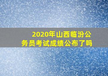 2020年山西临汾公务员考试成绩公布了吗